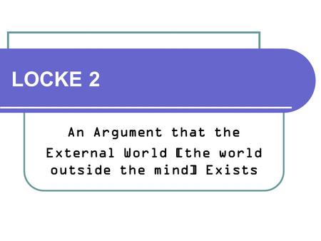 LOCKE 2 An Argument that the External World [the world outside the mind] Exists.