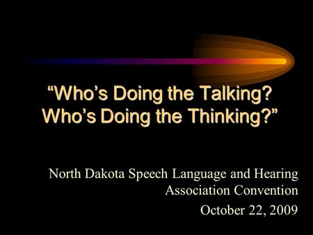 “Who’s Doing the Talking? Who’s Doing the Thinking?” North Dakota Speech Language and Hearing Association Convention October 22, 2009.