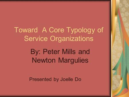 Toward A Core Typology of Service Organizations By: Peter Mills and Newton Margulies Presented by Joelle Do.