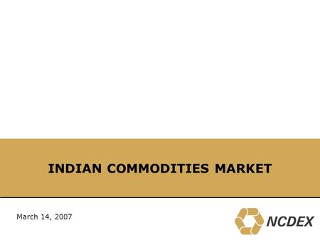 INDIAN COMMODITIES MARKET March 14, 2007. 2 NCDEX – 6 th largest commodity exchange in the world Source: UNCTAD, SFOA “ The world’s commodity exchanges.