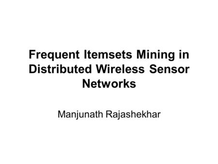 Frequent Itemsets Mining in Distributed Wireless Sensor Networks Manjunath Rajashekhar.