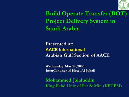 Build Operate Transfer (BOT) Project Delivery System in Saudi Arabia Presented at: AACE International Arabian Gulf Section of AACE Wednesday, May 14, 2003.