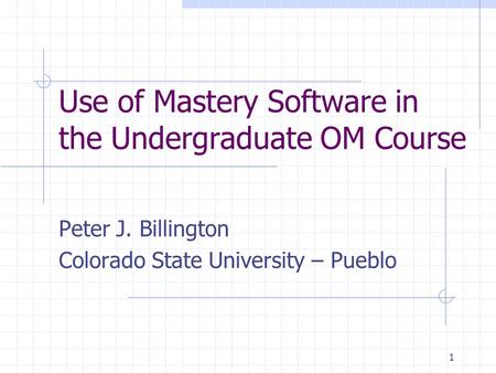 1 Use of Mastery Software in the Undergraduate OM Course Peter J. Billington Colorado State University – Pueblo.