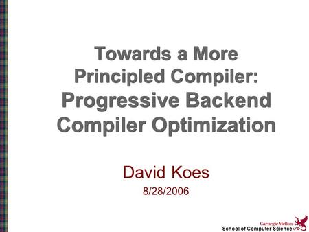 School of Computer Science Towards a More Principled Compiler: Progressive Backend Compiler Optimization David Koes 8/28/2006.