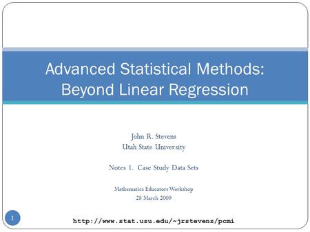 1 John R. Stevens Utah State University Notes 1. Case Study Data Sets Mathematics Educators Workshop 28 March 2009 1 Advanced Statistical Methods: Beyond.