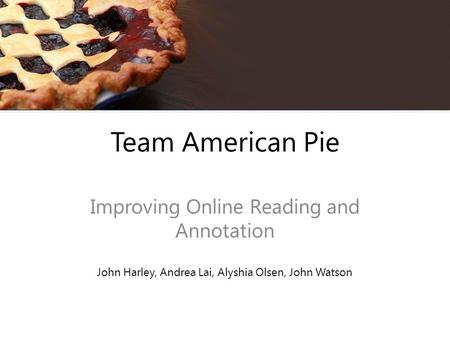 Team American Pie Improving Online Reading and Annotation John Harley, Andrea Lai, Alyshia Olsen, John Watson.