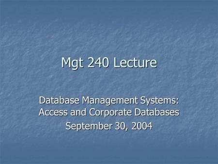 Mgt 240 Lecture Database Management Systems: Access and Corporate Databases September 30, 2004.