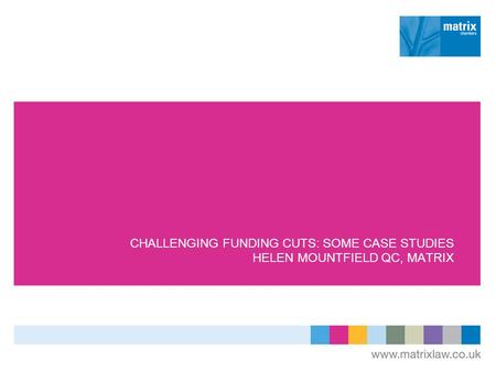 CHALLENGING FUNDING CUTS: SOME CASE STUDIES HELEN MOUNTFIELD QC, MATRIX.