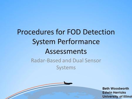 Procedures for FOD Detection System Performance Assessments Radar-Based and Dual Sensor Systems Beth Woodworth Edwin Herricks University of Illinois.