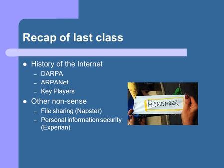 Recap of last class History of the Internet – DARPA – ARPANet – Key Players Other non-sense – File sharing (Napster) – Personal information security (Experian)