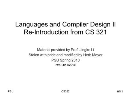 PSUCS322 HM 1 Languages and Compiler Design II Re-Introduction from CS 321 Material provided by Prof. Jingke Li Stolen with pride and modified by Herb.