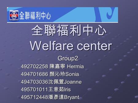 全聯福利中心 Welfare center Group2 492702258 陳嘉寧 Hermia 494701686 顏沁玲 Sonia 494703036 沈佩萱 Joanne 495701011 王意茹 Iris 495712448 潘彥達 Bryant.