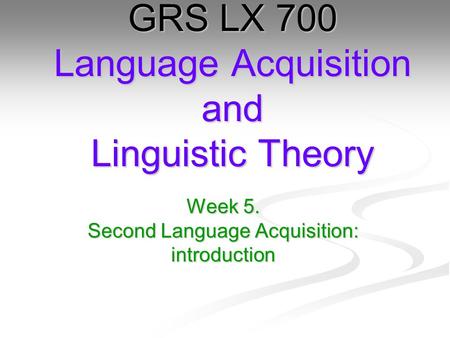 Week 5. Second Language Acquisition: introduction GRS LX 700 Language Acquisition and Linguistic Theory.