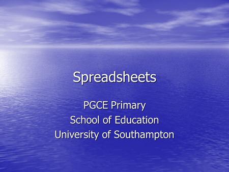 Spreadsheets PGCE Primary School of Education University of Southampton.