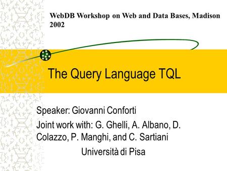 The Query Language TQL Speaker: Giovanni Conforti Joint work with: G. Ghelli, A. Albano, D. Colazzo, P. Manghi, and C. Sartiani Università di Pisa WebDB.