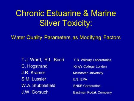 Chronic Estuarine & Marine Silver Toxicity: Water Quality Parameters as Modifying Factors T.J. Ward, R.L. Boeri T.R. Wilbury Laboratories C. Hogstrand.