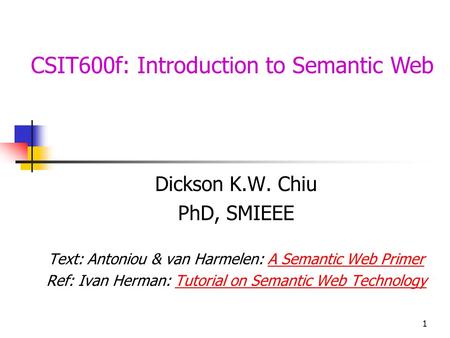 1 CSIT600f: Introduction to Semantic Web Dickson K.W. Chiu PhD, SMIEEE Text: Antoniou & van Harmelen: A Semantic Web PrimerA Semantic Web Primer Ref: Ivan.