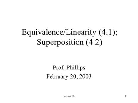 Lecture 101 Equivalence/Linearity (4.1); Superposition (4.2) Prof. Phillips February 20, 2003.