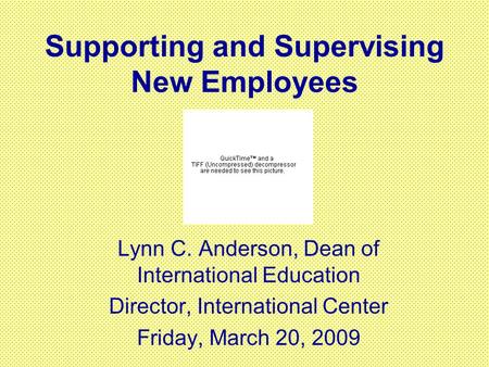 Supporting and Supervising New Employees Lynn C. Anderson, Dean of International Education Director, International Center Friday, March 20, 2009.