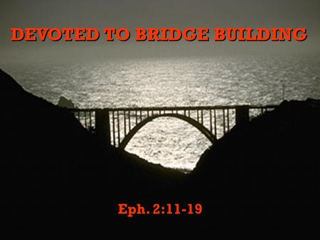 DEVOTED TO BRIDGE BUILDING Eph. 2:11-19. Webster’s Dictionary lists ten different kinds of bridges or uses of the word. Our concern for today is with.