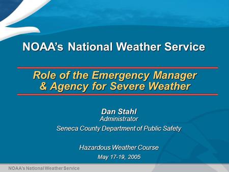 Role of the Emergency Manager & Agency for Severe Weather Dan Stahl Administrator Seneca County Department of Public Safety Hazardous Weather Course May.