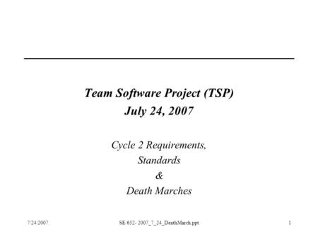 7/24/2007SE 652- 2007_7_24_DeathMarch.ppt1 Team Software Project (TSP) July 24, 2007 Cycle 2 Requirements, Standards & Death Marches.