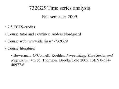 732G29 Time series analysis Fall semester 2009 7.5 ECTS-credits Course tutor and examiner: Anders Nordgaard Course web: www.ida.liu.se/~732G29 Course literature: