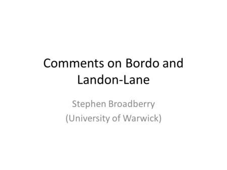 Comments on Bordo and Landon-Lane Stephen Broadberry (University of Warwick)