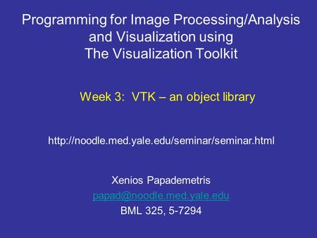 Programming for Image Processing/Analysis and Visualization using The Visualization Toolkit Xenios Papademetris BML 325, 5-7294.