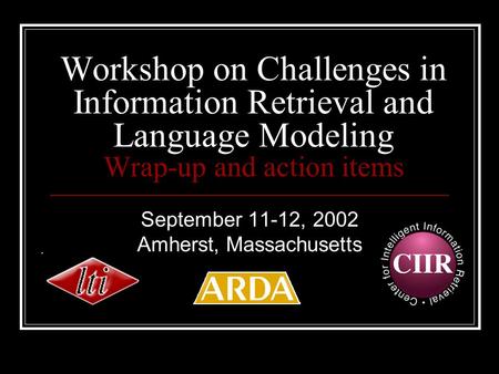 Workshop on Challenges in Information Retrieval and Language Modeling Wrap-up and action items September 11-12, 2002 Amherst, Massachusetts.