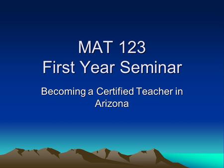 MAT 123 First Year Seminar Becoming a Certified Teacher in Arizona.