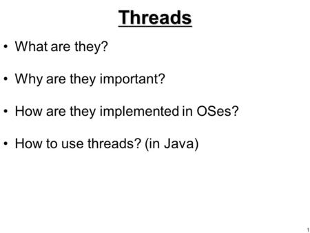 1Threads What are they? Why are they important? How are they implemented in OSes? How to use threads? (in Java)