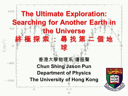 The Ultimate Exploration: Searching for Another Earth in the Universe 終 極 探 索 ： 尋 找 第 二 個 地 球 香港大學物理系 潘振聲 Chun Shing Jason Pun Department of Physics The.