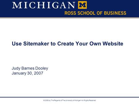 © 2005 by The Regents of The University of Michigan All Rights Reserved Use Sitemaker to Create Your Own Website Judy Barnes Dooley January 30, 2007.