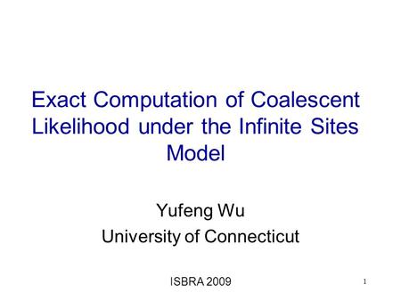 Exact Computation of Coalescent Likelihood under the Infinite Sites Model Yufeng Wu University of Connecticut ISBRA 2009 1.