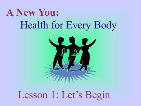 A New You: Health for Every Body Lesson 1: Let’s Begin.