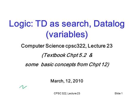 CPSC 322, Lecture 23Slide 1 Logic: TD as search, Datalog (variables) Computer Science cpsc322, Lecture 23 (Textbook Chpt 5.2 & some basic concepts from.