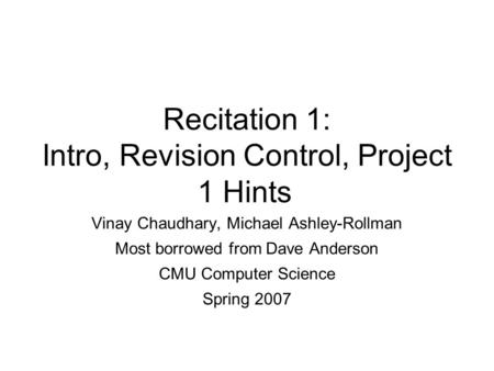 Recitation 1: Intro, Revision Control, Project 1 Hints Vinay Chaudhary, Michael Ashley-Rollman Most borrowed from Dave Anderson CMU Computer Science Spring.