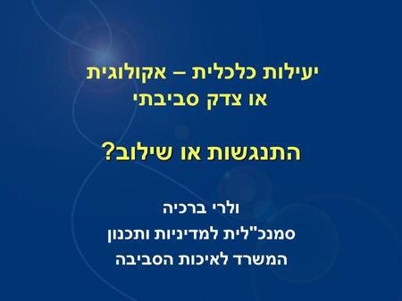 יעילות כלכלית – אקולוגית או צדק סביבתי ולרי ברכיה סמנכלית למדיניות ותכנון המשרד לאיכות הסביבה התנגשות או שילוב?