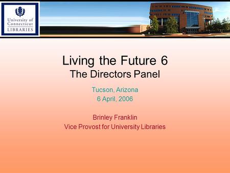 Living the Future 6 The Directors Panel Tucson, Arizona 6 April, 2006 Brinley Franklin Vice Provost for University Libraries.