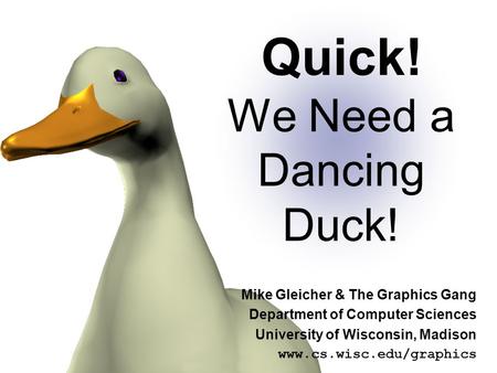 Quick! We Need a Dancing Duck! Mike Gleicher & The Graphics Gang Department of Computer Sciences University of Wisconsin, Madison www.cs.wisc.edu/graphics.