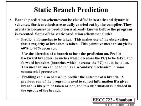 EECC722 - Shaaban #1 lec # 11 Fall 2000 11-1-2000 Static Branch Prediction Branch prediction schemes can be classified into static and dynamic schemes.