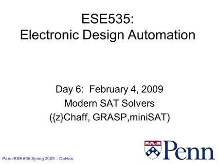 Penn ESE 535 Spring 2009 -- DeHon 1 ESE535: Electronic Design Automation Day 6: February 4, 2009 Modern SAT Solvers ({z}Chaff, GRASP,miniSAT)