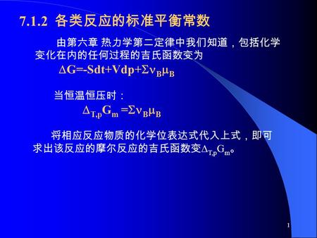 1 当恒温恒压时：  T,p G m =  B  B 将相应反应物质的化学位表达式代入上式，即可 求出该反应的摩尔反应的吉氏函数变  T,p G m 。 7.1.2 各类反应的标准平衡常数 由第六章 热力学第二定律中我们知道，包括化学 变化在内的任何过程的吉氏函数变为  G=-Sdt+Vdp+