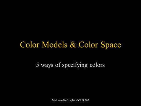 Multi-media Graphics JOUR 205 Color Models & Color Space 5 ways of specifying colors.