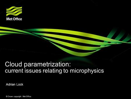 © Crown copyright Met Office Cloud parametrization: current issues relating to microphysics Adrian Lock.