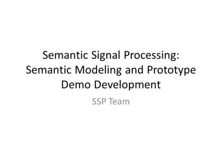 Semantic Signal Processing: Semantic Modeling and Prototype Demo Development SSP Team.