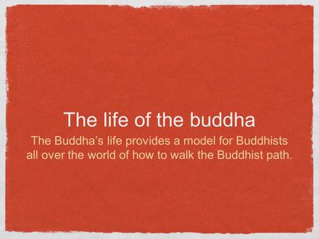 The life of the buddha The Buddha’s life provides a model for Buddhists all over the world of how to walk the Buddhist path.