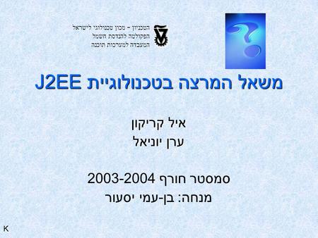 J2EEמשאל המרצה בטכנולוגיית איל קריקון ערן יוניאל סמסטר חורף 2003-2004 מנחה: בן-עמי יסעור הטכניון – מכון טכנולוגי לישראל הפקולטה להנדסת חשמל המעבדה למערכות.