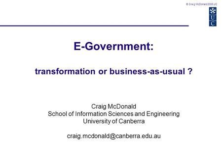 © Craig McDonald 2005 UC E-Government: transformation or business-as-usual ? Craig McDonald School of Information Sciences and Engineering University of.